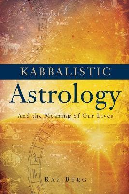 Kabbalistic Astrology: And the Meaning of Our Lives - Rav Berg - cover