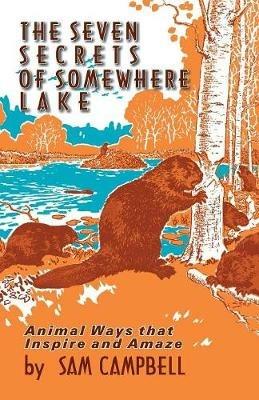 The Seven Secrets of Somewhere Lake: Animal Ways That Inspire and Amaze - Sam Campbell - cover