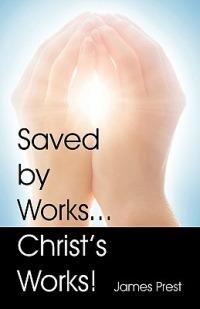 Saved by Works...Christ's Works! - James Prest - cover