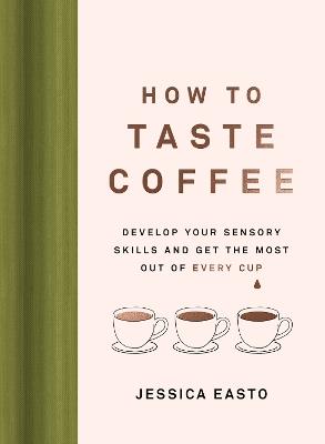 How to Taste Coffee: Develop Your Sensory Skills and Get the Most Out of Every Cup - Jessica Easto - cover