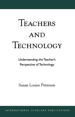 Teachers and Technology: Understanding the Teacher's Perspective of Technology - Susan Louise Peterson - cover
