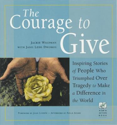 The Courage to Give: Inspiring Stories of People Who Triumphed Over Tragedy and Made a Difference in the World - Jackie Waldman,Janis Leibs Dworkis - cover