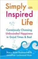 Simply an Inspired Life: Consciously Choosing Unbounded Happiness in Good Times & Bad - Mary Anne Radmacher,Jonathan Lockwood Huie - cover