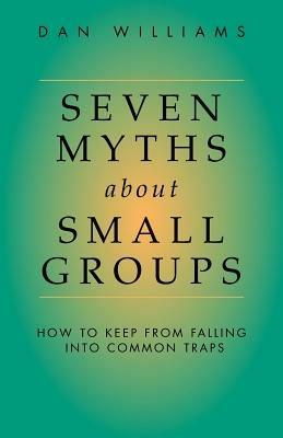 Seven Myths About Small Groups: How to Keep from Falling into Common Traps - Dan Williams - cover
