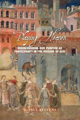Playing Heaven: Rediscovering Our Purpose as Participants in the Mission of God - R. Paul Stevens - cover