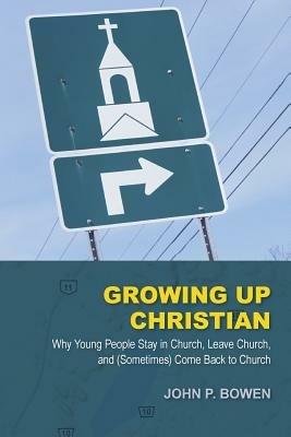 Growing Up Christian: Why Young People Stay in Church, Leave Church, and (Sometimes) Come Back to Church - John P. Bowen - cover