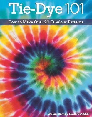 Tie-Dye 101: How to Make Over 20 Fabulous Patterns - Suzanne McNeill,Sulfiati Harris - cover
