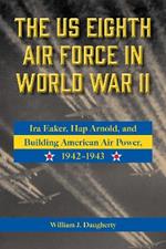 The US Eighth Air Force in World War II Volume 8: Ira Eaker, Hap Arnold, and Building American Air Power, 1942-1943