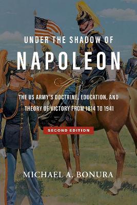 Under the Shadow of Napoleon (Volume 9): The US Army's Doctrine, Education, and Theory of Victory from 1814 to 1941 - Michael A Bonura - cover