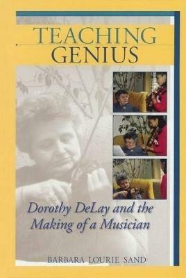 Teaching Genius: Dorothy DeLay and the Making of a Musician - Barbara Lourie Sand - cover