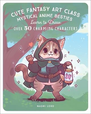 Cute Fantasy Art Class: Mystical Anime Besties - Learn to Draw over 50 Charming Characters - Naomi Lord - cover