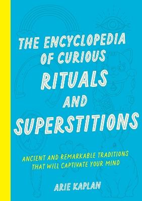 The Encyclopedia of Curious Rituals and Superstitions: Ancient and Remarkable Traditions That Will Captivate Your Mind - Arie Kaplan - cover