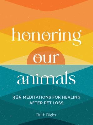 Honoring Our Animals: 365 Meditations for Healing after Pet Loss - Beth Bigler - cover