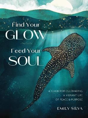 Find Your Glow, Feed Your Soul: A Guide for Cultivating a Vibrant Life of Peace & Purpose - Emily Silva - cover
