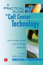 A Practical Guide to Call Center Technology: Select the Right Systems for Total Customer Satisfaction