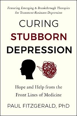 Curing Stubborn Depression: Emerging & Breakthrough Therapies for Treatment-Resistant Depression - Paul Fitzgerald - cover