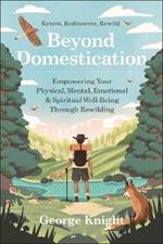 Beyond Domestication: Empowering Your Physical, Mental, Emotional & Spiritual Well-Being Through Rewilding