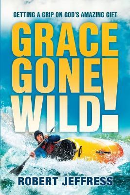 Grace Gone Wild!: Getting a Grip on God's Amazing Gift - Robert Jeffress - cover