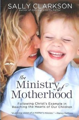 The Ministry of Motherhood: Following Christ's Example in Reaching the Hearts of Our Children - Sally Clarkson - cover
