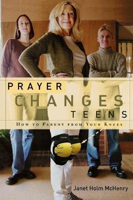 Prayer Changes Teens: How to Parent from your Knees - Janet Holm McHenry - cover