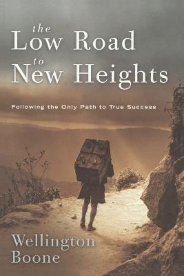 The Low Road to New Heights: Following the Only Path to True Success - Wellington Boone - cover