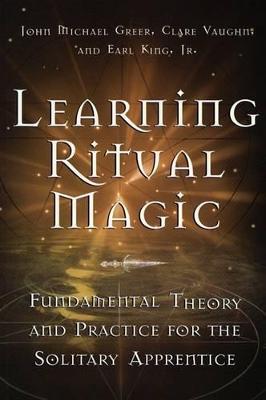 Learning Ritual Magic: Fundamental Theory and Practice for the Solitary Apprentice - John Michael Greer,Earl King Jr.,Clare Vaughn - cover