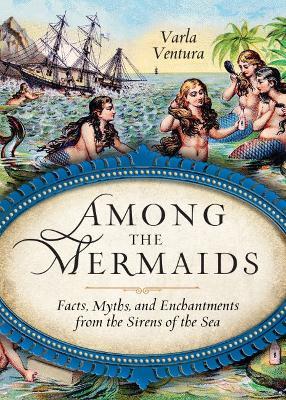 Among the Mermaids: Facts, Myths, and Enchantments from the Sirens of the Sea - Varla Ventura - cover