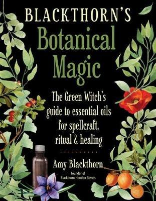 Blackthorn's Botanical Magic: The Green Witch's Guide to Essential Oils for Spellcraft, Ritual & Healing - Amy Blackthorn - cover