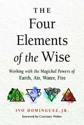 The Four Elements of the Wise: Working with the Magickal Powers of Earth, Air, Water, Fire - Ivo, Jr. Dominguez - cover