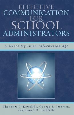 Effective Communication for School Administrators: A Necessity in an Information Age - Theodore J. Kowalski,George J. Petersen,Lance D. Fusarelli - cover