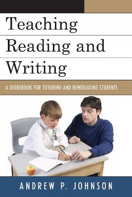 Teaching Reading and Writing: A Guidebook for Tutoring and Remediating Students - Andrew P. Johnson - cover