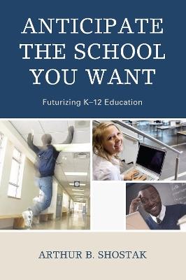 Anticipate the School You Want: Futurizing K-12 Education - Arthur Shostak - cover