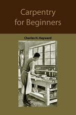 Carpentry for Beginners: How to Use Tools, Basic Joints, Workshop Practice, Designs for Things to Make