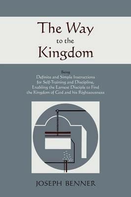 The Way to the Kingdom: Being Definite and Simple Instructions for Self-Training and Discipline, Enabling the Earnest Disciple to Find the Kingdom of God and His Righteousness. - Joseph Benner - cover
