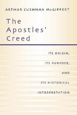 Apostles' Creed: Its Origin, Its Purpose, and Its Historical Interpretation - Arthur Cushman McGiffert - cover