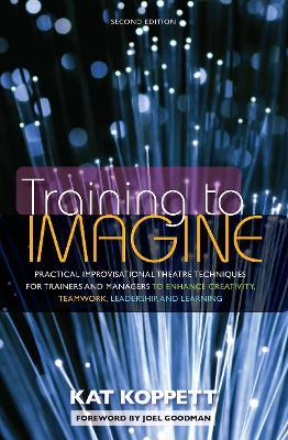 Training to Imagine: Practical Improvisational Theatre Techniques for Trainers and Managers to Enhance Creativity, Teamwork, Leadership, and Learning - Kat Koppett - cover