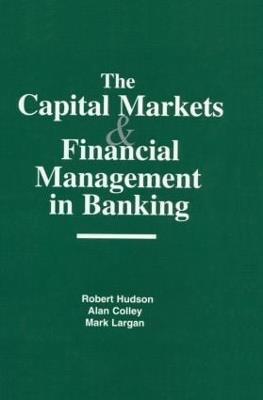 The Capital Markets and Financial Management in Banking - Robert Hudson,Alan Colley,Mark Largan - cover