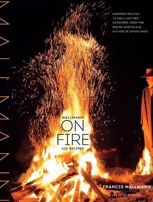 Mallmann on Fire: 100 Inspired Recipes to Grill Anytime, Anywhere - Francis Mallmann,Peter Kaminsky - cover