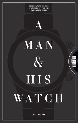 A Man & His Watch: Iconic Watches and Stories from the Men Who Wore Them - Matt Hranek - cover