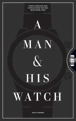 A Man & His Watch: Iconic Watches and Stories from the Men Who Wore Them - Matt Hranek - cover