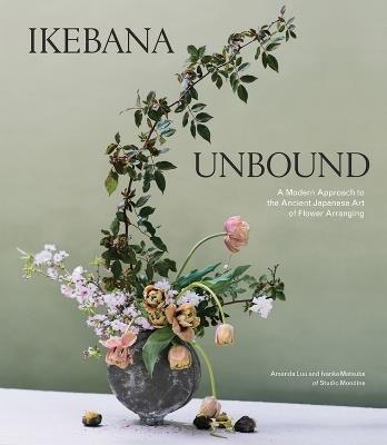 Ikebana Unbound: A Modern Approach to the Ancient Japanese Art of Flower Arranging - Amanda Luu,Ivanka Matsuba - cover