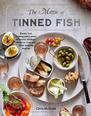 The Magic of Tinned Fish: Elevate Your Cooking with Canned Anchovies, Sardines, Mackerel, Crab, and Other Amazing Seafood - Chris McDade - cover