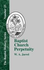 Baptist Church Perpetuity: Or the Continuous Existence of Baptist Churches from the Apostolic to the Present Day