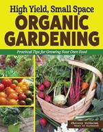 High Yield, Small Space Organic Gardening: Practical Tips for Growing Your Own Food