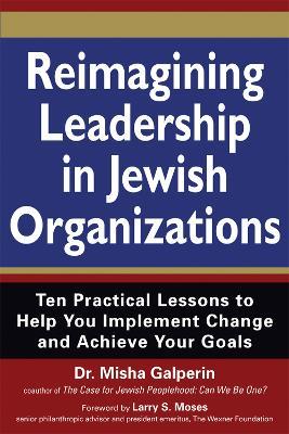 Reimagining Leadership in Jewish Organizations: Ten Practical Lessons to Help You Implement Change and Achieve Your Goals - Karyn D. Kedar,Misha Galperin - cover