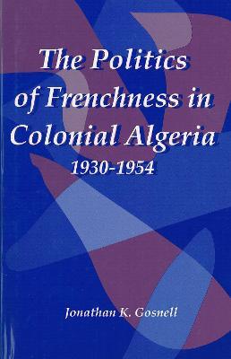 The Politics of Frenchness in Colonial Algeria, 1930-1954 - Jonathan Gosnell - cover