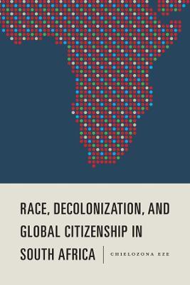 Race, Decolonization, and Global Citizenship in South Africa - Chielozona Eze - cover