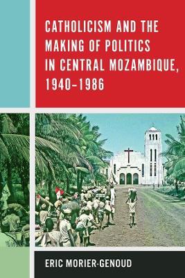 Catholicism and the Making of Politics in Central Mozambique, 1940-1986 - Eric Morier-Genoud - cover