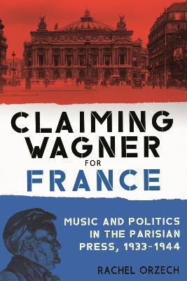 Claiming Wagner for France: Music and Politics in the Parisian Press, 1933-1944 - Rachel Orzech - cover