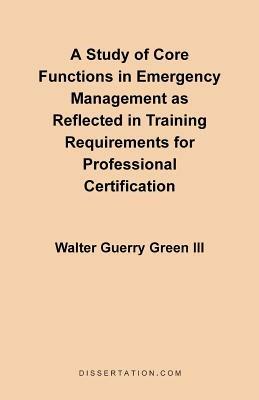 A Study of Core Functions in Emergency Management as Reflected in Training Requirements for Professional Certification - Walter Guerry Green - cover